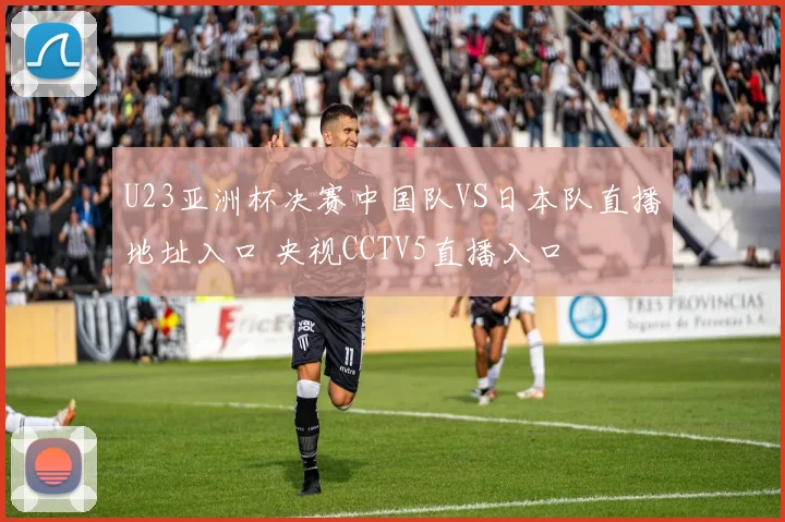 U23亚洲杯决赛中国队VS日本队直播地址入口 央视CCTV5直播入口