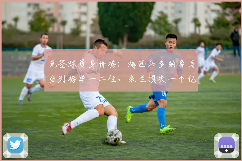 免签球员身价榜：梅西和多纳鲁马分列榜单一二位，米兰损失一个亿