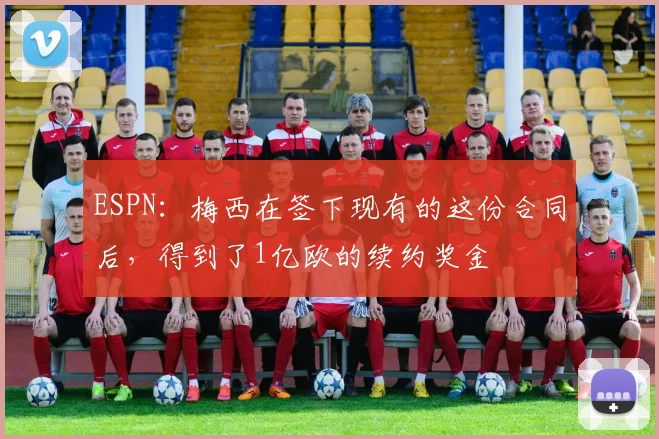 ESPN：梅西在签下现有的这份合同后，得到了1亿欧的续约奖金