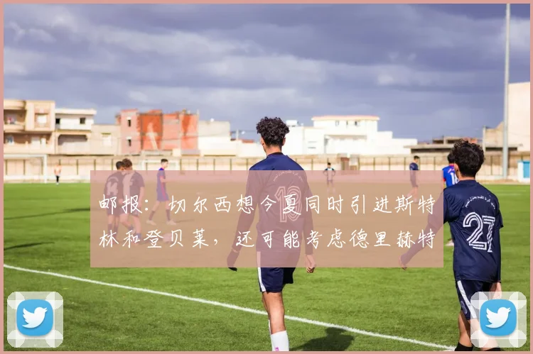 邮报：切尔西想今夏同时引进斯特林和登贝莱，还可能考虑德里赫特