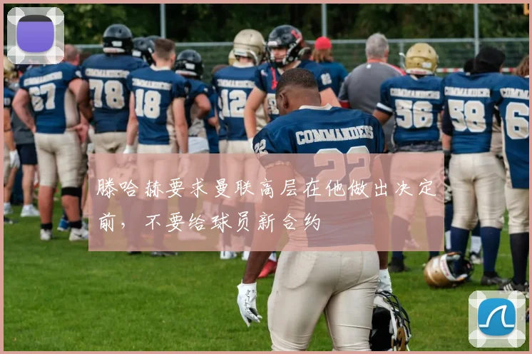 滕哈赫要求曼联高层在他做出决定前，不要给球员新合约