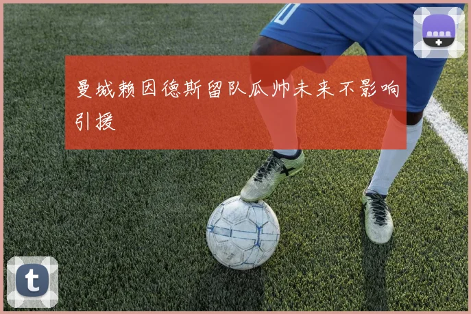曼城赖因德斯留队瓜帅未来不影响引援