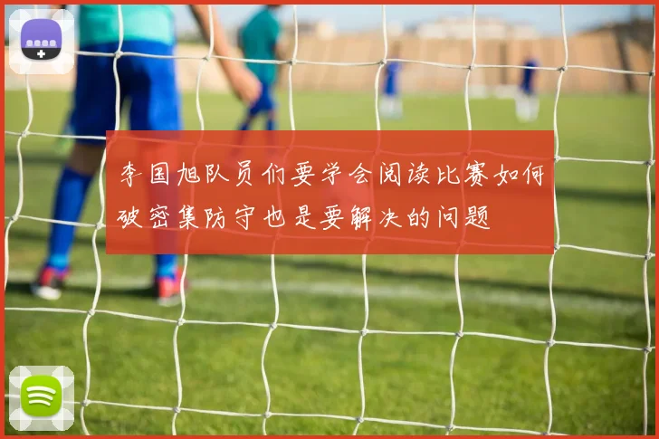 李国旭队员们要学会阅读比赛如何破密集防守也是要解决的问题