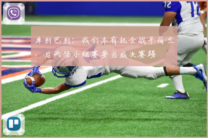 库利巴利：我们本有机会战平荷兰，后两场小组赛要当成决赛踢