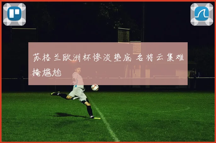 苏格兰欧洲杯惨淡垫底 名将云集难掩尴尬