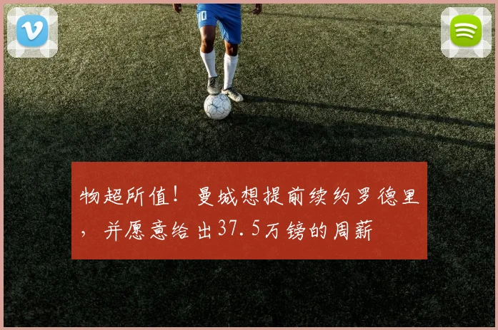 物超所值！曼城想提前续约罗德里，并愿意给出37.5万镑的周薪