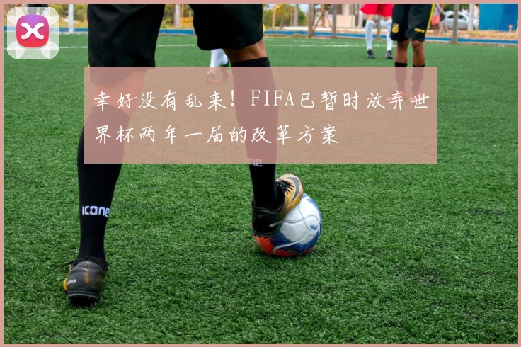 幸好没有乱来！FIFA已暂时放弃世界杯两年一届的改革方案