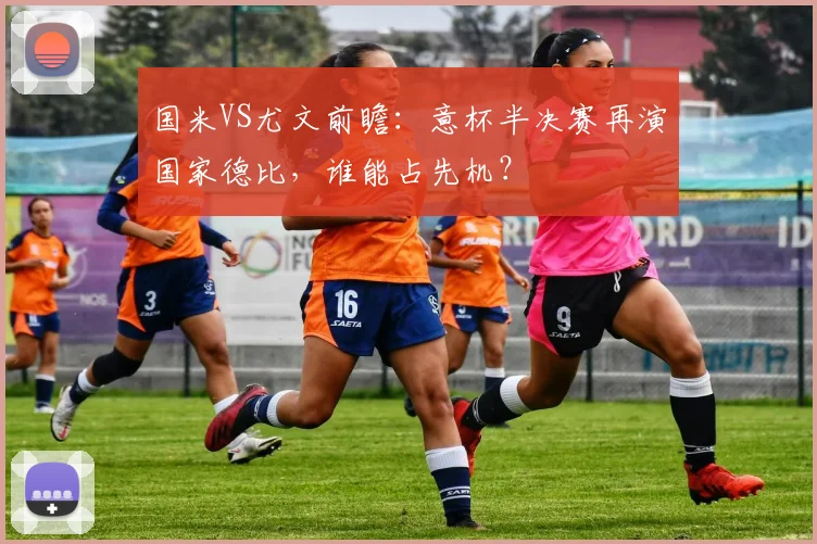 国米VS尤文前瞻：意杯半决赛再演国家德比，谁能占先机？