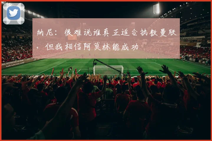 纳尼：很难说谁真正适合执教曼联，但我相信阿莫林能成功