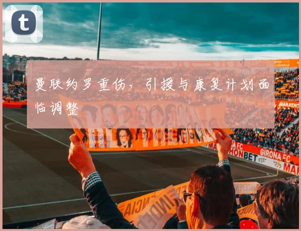 曼联约罗重伤，引援与康复计划面临调整