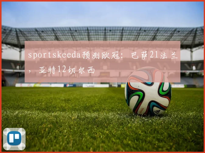 sportskeeda预测欧冠：巴萨21法兰，亚特12切尔西