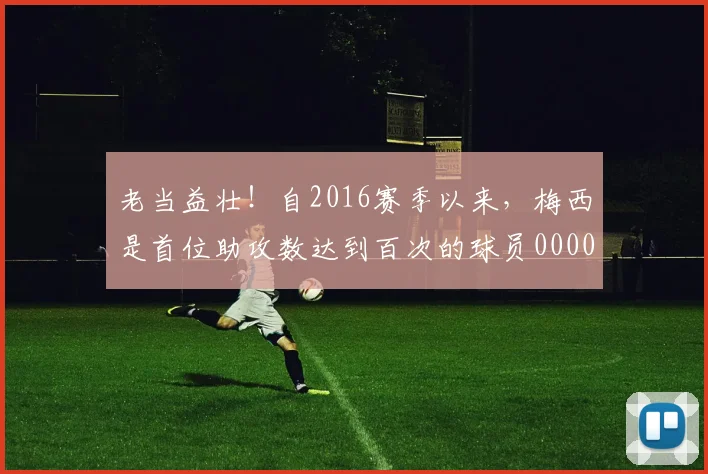 老当益壮！自2016赛季以来，梅西是首位助攻数达到百次的球员0000644