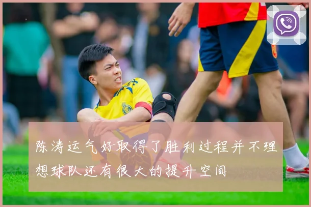 陈涛运气好取得了胜利过程并不理想球队还有很大的提升空间