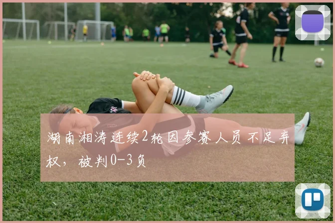 湖南湘涛连续2轮因参赛人员不足弃权，被判0-3负