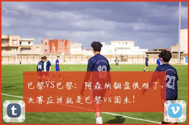 巴黎VS巴黎：阿森纳翻盘很难了，决赛应该就是巴黎vs国米！