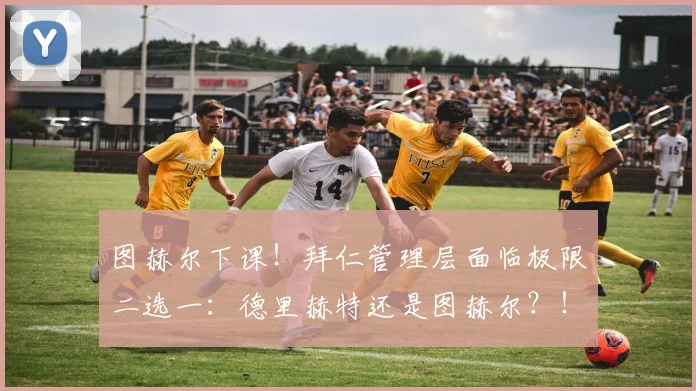 图赫尔下课！拜仁管理层面临极限二选一：德里赫特还是图赫尔？！