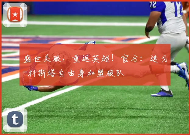 盛世美狼，重返英超！官方：迭戈-科斯塔自由身加盟狼队