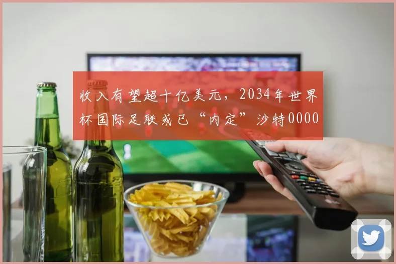 收入有望超十亿美元，2034年世界杯国际足联或已“内定”沙特0000644