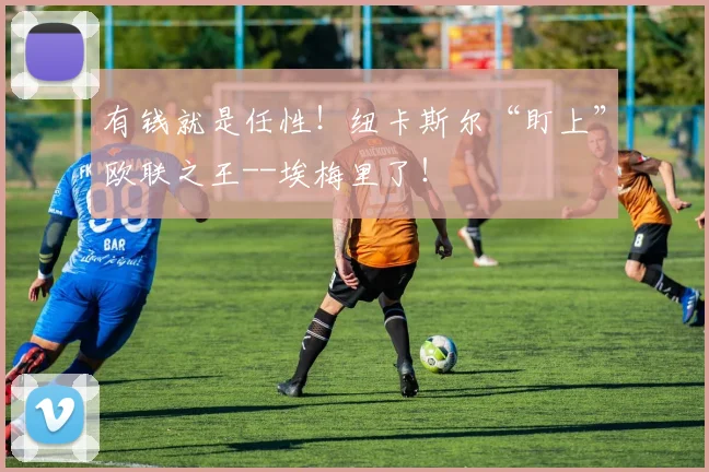 有钱就是任性！纽卡斯尔“盯上”欧联之王--埃梅里了！