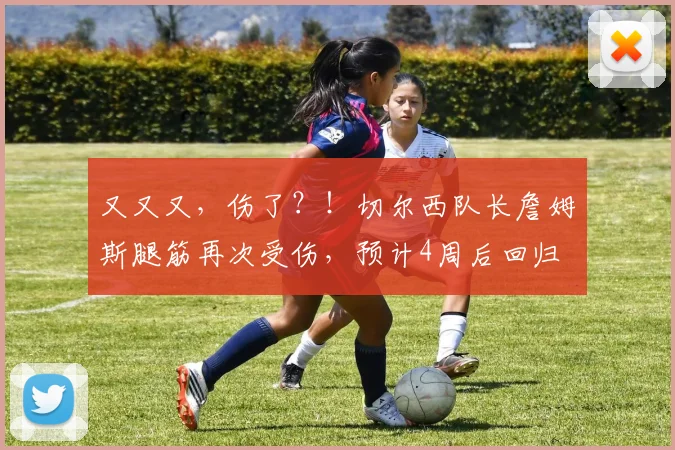 又又又，伤了？！切尔西队长詹姆斯腿筋再次受伤，预计4周后回归