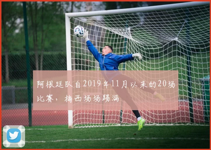 阿根廷队自2019年11月以来的20场比赛，梅西场场踢满