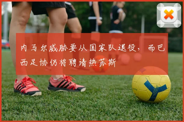 内马尔威胁要从国家队退役，而巴西足协仍将聘请热苏斯