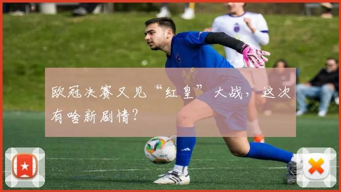 欧冠决赛又见“红皇”大战，这次有啥新剧情？