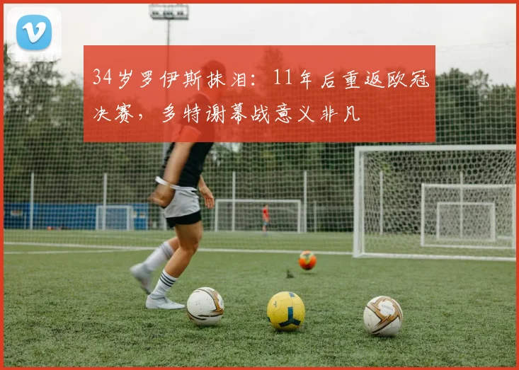 34岁罗伊斯抹泪：11年后重返欧冠决赛，多特谢幕战意义非凡