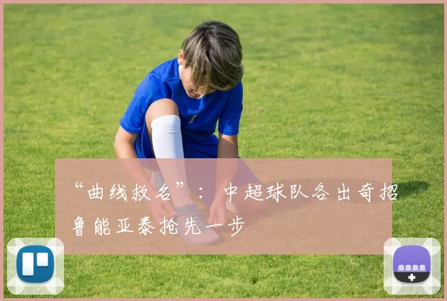 “曲线救名”：中超球队各出奇招 鲁能亚泰抢先一步