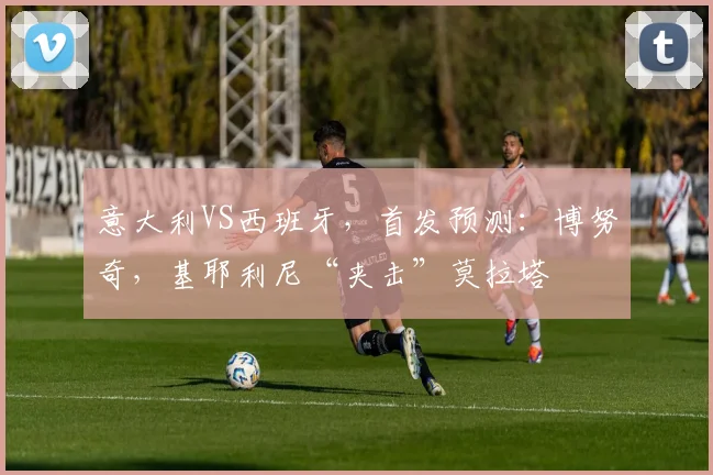 意大利VS西班牙，首发预测：博努奇，基耶利尼“夹击”莫拉塔