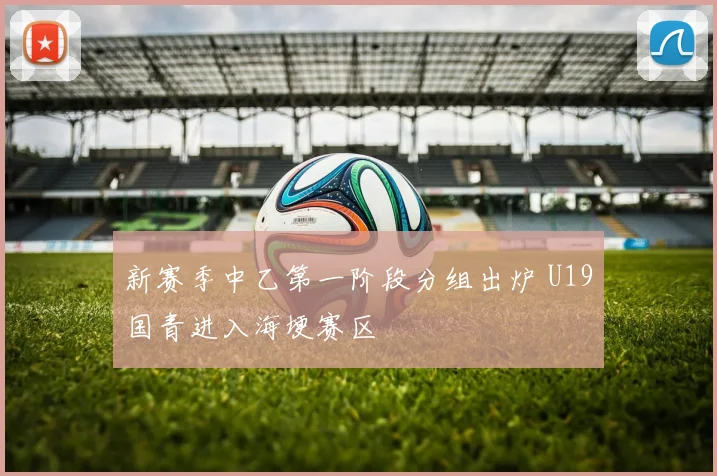 新赛季中乙第一阶段分组出炉 U19国青进入海埂赛区