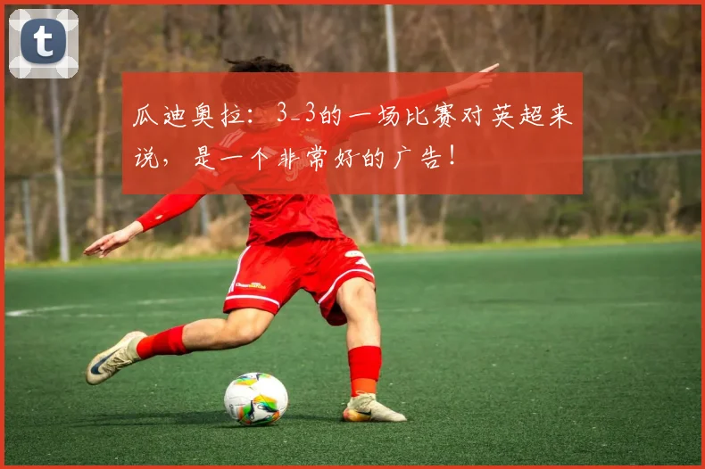 瓜迪奥拉：3_3的一场比赛对英超来说，是一个非常好的广告！