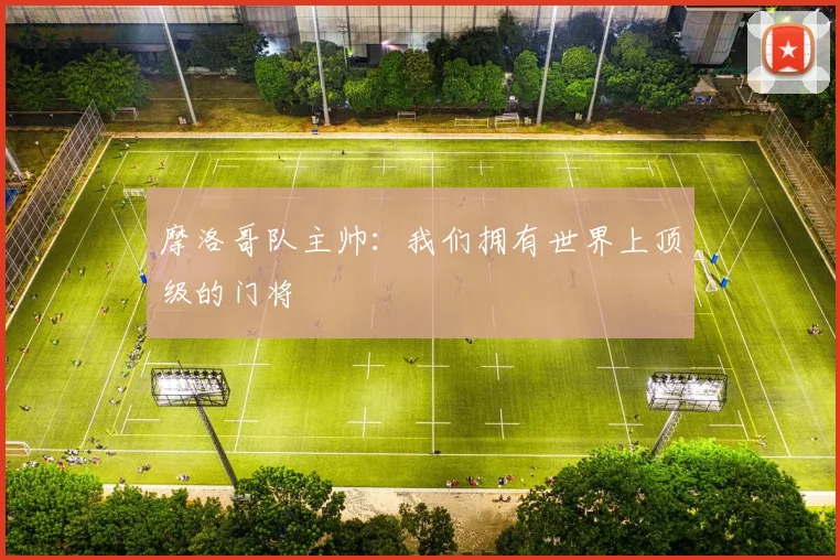 摩洛哥队主帅：我们拥有世界上顶级的门将