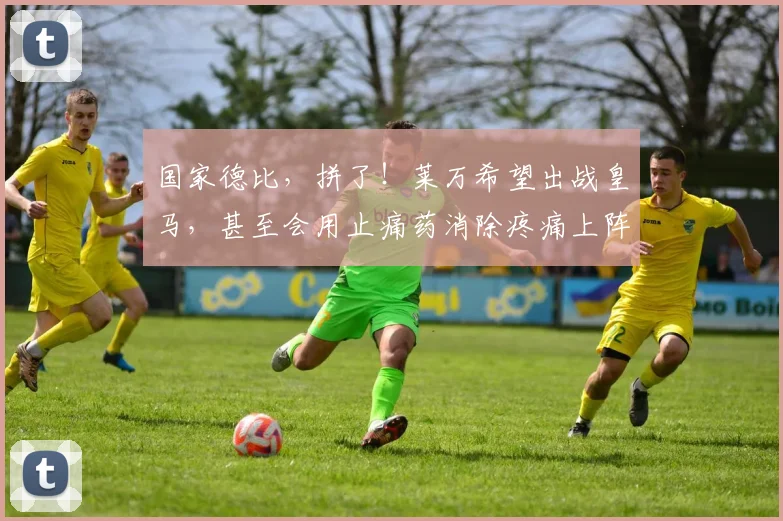 国家德比，拼了！莱万希望出战皇马，甚至会用止痛药消除疼痛上阵