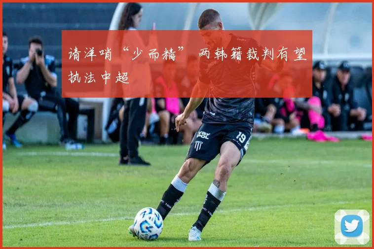 请洋哨“少而精” 两韩籍裁判有望执法中超
