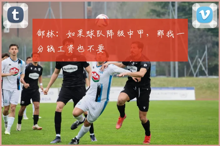 郜林：如果球队降级中甲，那我一分钱工资也不要