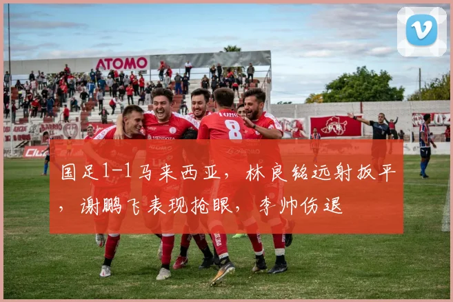 国足1-1马来西亚，林良铭远射扳平，谢鹏飞表现抢眼，李帅伤退