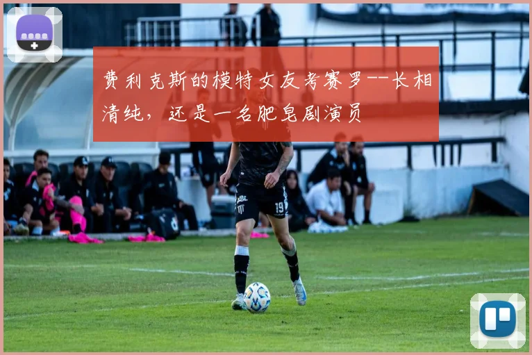 费利克斯的模特女友考赛罗--长相清纯，还是一名肥皂剧演员