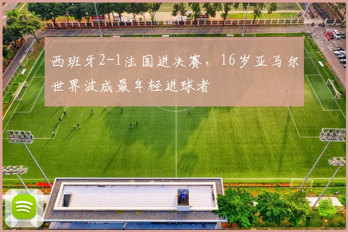 西班牙2-1法国进决赛，16岁亚马尔世界波成最年轻进球者