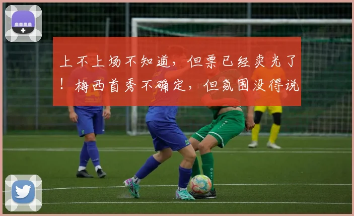 上不上场不知道，但票已经卖光了！梅西首秀不确定，但氛围没得说