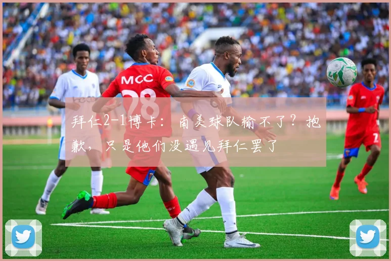 拜仁2-1博卡：南美球队输不了？抱歉，只是他们没遇见拜仁罢了