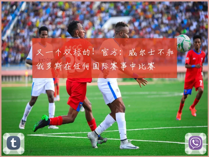 又一个双标的！官方：威尔士不和俄罗斯在任何国际赛事中比赛