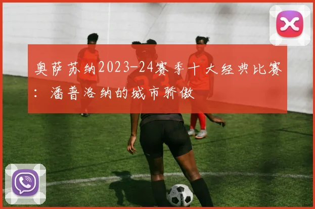 奥萨苏纳2023-24赛季十大经典比赛：潘普洛纳的城市骄傲