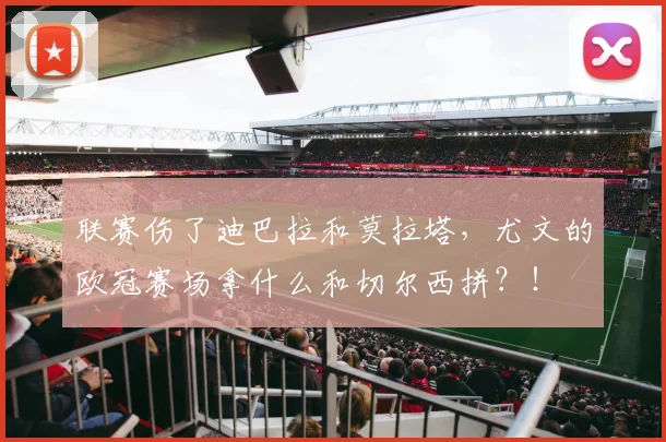 联赛伤了迪巴拉和莫拉塔，尤文的欧冠赛场拿什么和切尔西拼？！