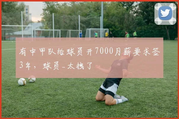 有中甲队给球员开7000月薪要求签3年，球员_太拽了
