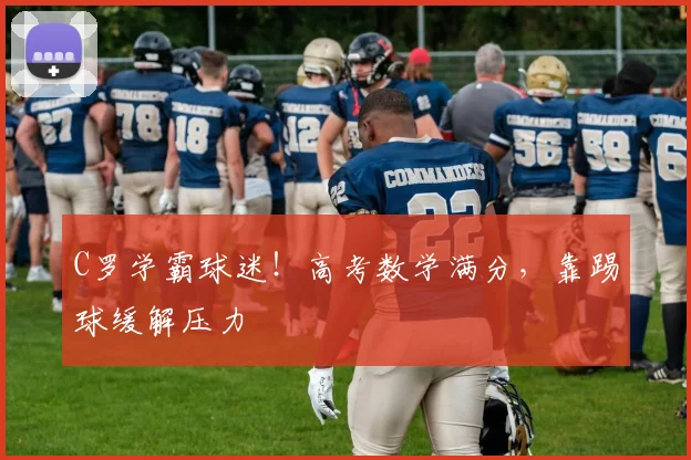 C罗学霸球迷！高考数学满分，靠踢球缓解压力