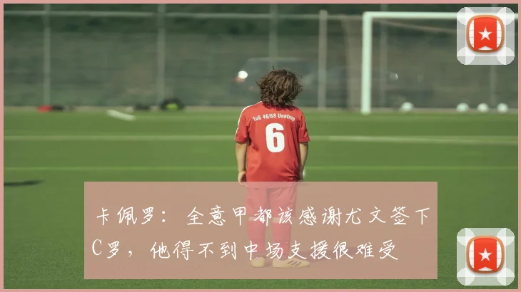 卡佩罗：全意甲都该感谢尤文签下C罗，他得不到中场支援很难受