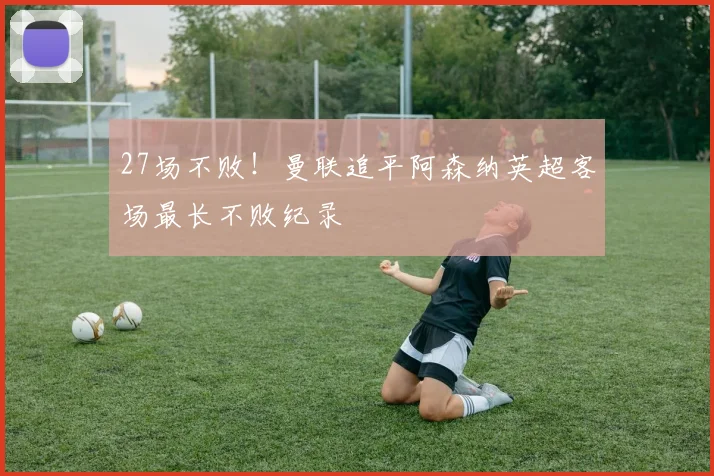 27场不败！曼联追平阿森纳英超客场最长不败纪录