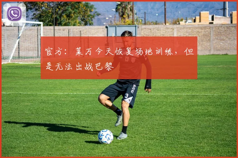 官方：莱万今天恢复场地训练，但是无法出战巴黎