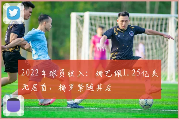 2022年球员收入：姆巴佩1.25亿美元居首，梅罗紧随其后